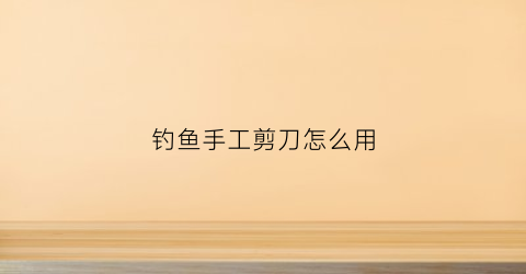 钓鱼手工剪刀怎么用(钓鱼手工剪刀怎么用视频)