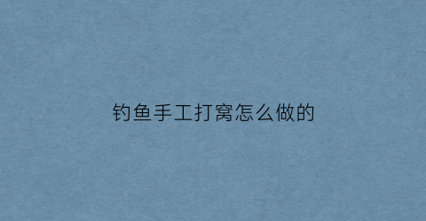 钓鱼手工打窝怎么做的(怎么制作钓鱼打窝手工)