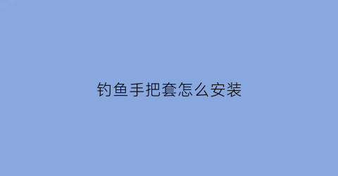 钓鱼手把套怎么安装(钓鱼手把套怎么安装的)