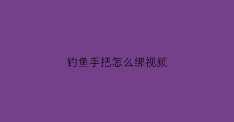 钓鱼手把怎么绑视频(钓鱼握把怎么绑)