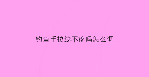 “钓鱼手拉线不疼吗怎么调(钓鱼手线是什么意思)