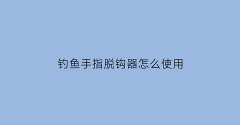 “钓鱼手指脱钩器怎么使用(渔具脱钩器怎么用)