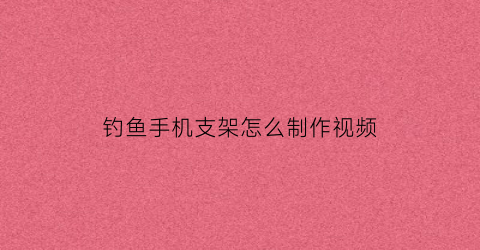 “钓鱼手机支架怎么制作视频(钓鱼支架怎么弄)