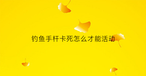 钓鱼手杆卡死怎么才能活动(手竿卡住了怎么弄才收的起来)