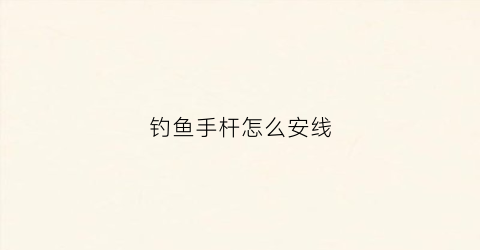 钓鱼手杆怎么安线(钓鱼手杆安装教程)