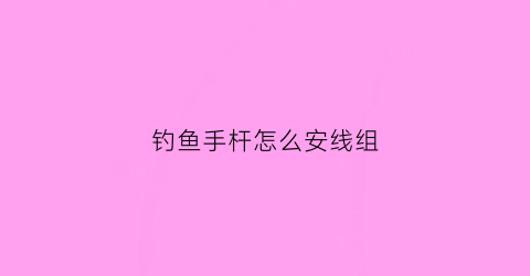 钓鱼手杆怎么安线组(钓鱼手杆怎么绑鱼线)