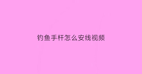 钓鱼手杆怎么安线视频(钓鱼手竿怎么装线视频)
