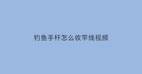 钓鱼手杆怎么收竿线视频(钓鱼手杆怎么收竿线视频讲解)