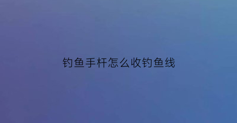 “钓鱼手杆怎么收钓鱼线(钓鱼手杆怎么收钓鱼线图解)