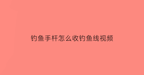 钓鱼手杆怎么收钓鱼线视频(钓鱼手杆怎么收钓鱼线视频教程)