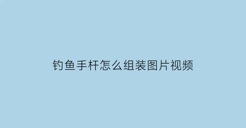 “钓鱼手杆怎么组装图片视频(钓鱼手杆怎么组装图片视频教程)