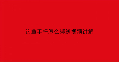 钓鱼手杆怎么绑线视频讲解(钓鱼手杆如何绑线)