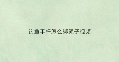 钓鱼手杆怎么绑绳子视频(钓鱼手杆怎么绑绳子视频讲解)