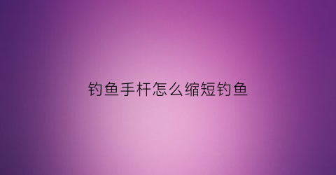 钓鱼手杆怎么缩短钓鱼(手竿怎么控鱼)