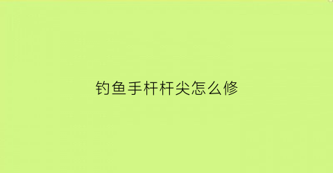 钓鱼手杆杆尖怎么修(钓鱼手杆杆尖怎么修的)