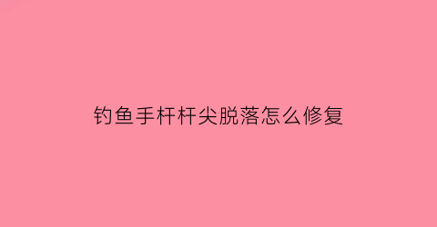 钓鱼手杆杆尖脱落怎么修复(手竿尖稍脱了怎么办)
