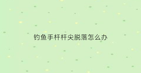 钓鱼手杆杆尖脱落怎么办