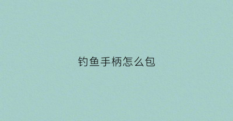 钓鱼手柄怎么包(钓鱼竿手柄缠布怎么缠)