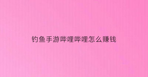 钓鱼手游哔哩哔哩怎么赚钱(钓鱼手游app人气排行榜)