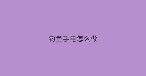 钓鱼手电怎么做(钓鱼手电筒怎么拆开)