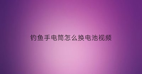 钓鱼手电筒怎么换电池视频