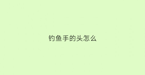 钓鱼手的头怎么(钓鱼头怎么绑)