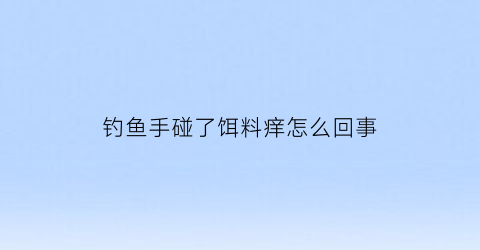 “钓鱼手碰了饵料痒怎么回事(钓鱼饵料手脱皮起小水泡)