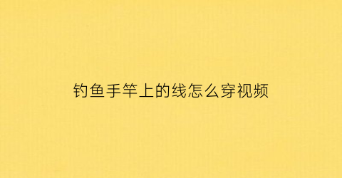 钓鱼手竿上的线怎么穿视频(手竿的线怎么拴)