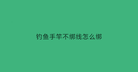 “钓鱼手竿不绑线怎么绑(鱼竿不缠手把可以不)