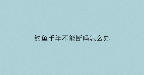 钓鱼手竿不能断吗怎么办(钓鱼手竿不能断吗怎么办呀)
