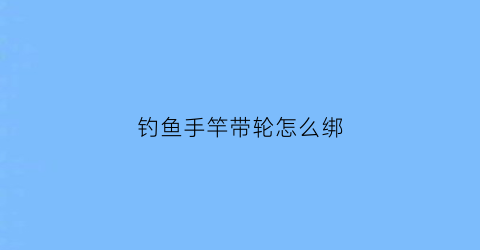 钓鱼手竿带轮怎么绑(带轮手竿如何安装)