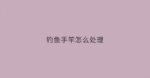 钓鱼手竿怎么处理(手竿钓鱼竿)