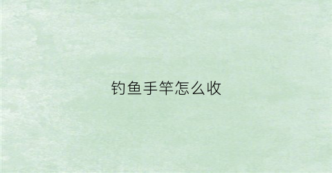 钓鱼手竿怎么收(钓鱼手竿怎么收线)