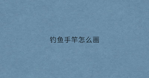 钓鱼手竿怎么画(钓鱼手竿怎么画简笔画)