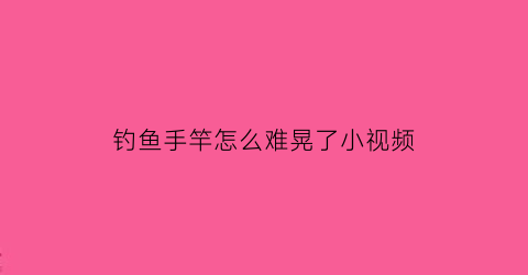 钓鱼手竿怎么难晃了小视频(钓竿手杆)