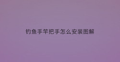 钓鱼手竿把手怎么安装图解(钓鱼竿的手把套怎么安装)