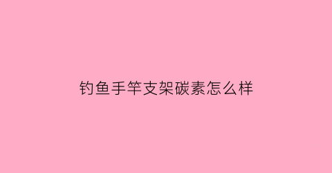 “钓鱼手竿支架碳素怎么样(钓鱼杆碳素是什么意思)