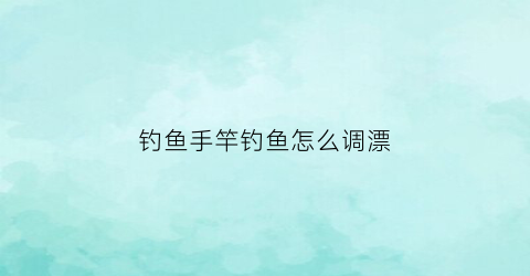 钓鱼手竿钓鱼怎么调漂(手竿怎么调漂视频教程)