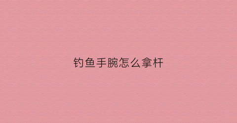 钓鱼手腕怎么拿杆(钓鱼手杆怎么玩)