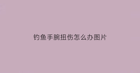 “钓鱼手腕扭伤怎么办图片(钓鱼手腕扭伤怎么办图片视频)