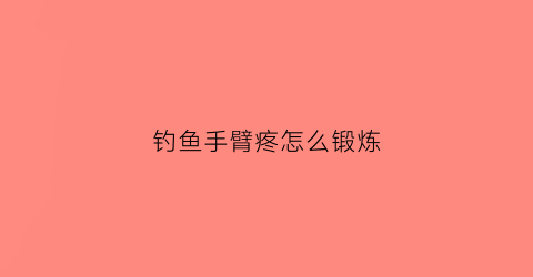 钓鱼手臂疼怎么锻炼(钓鱼手臂疼怎么办)