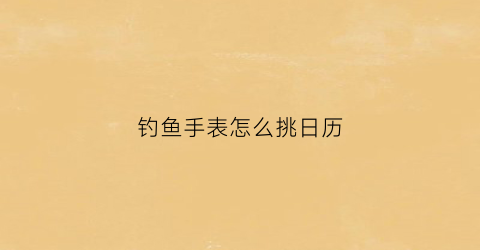 钓鱼手表怎么挑日历(钓鱼手表怎么使用)