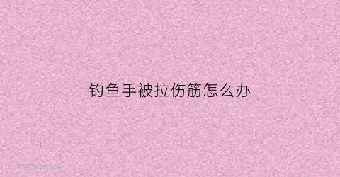 钓鱼手被拉伤筋怎么办