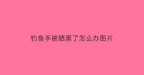 钓鱼手被晒黑了怎么办图片(钓鱼手被晒黑了怎么办图片大全)