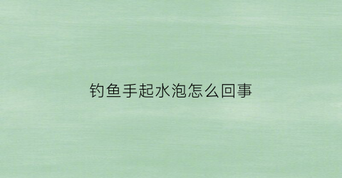 钓鱼手起水泡怎么回事(钓鱼手起水泡怎么回事图片)