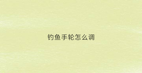 “钓鱼手轮怎么调(钓鱼手轮怎么调漂视频)