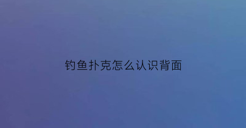 “钓鱼扑克怎么认识背面(钓鱼扑克背面怎么认牌)