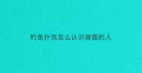 钓鱼扑克怎么认识背面的人(钓鱼扑克背面图解大全)