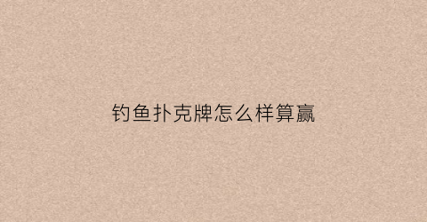 钓鱼扑克牌怎么样算赢(钓鱼扑克牌的玩法)