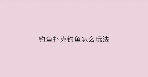 钓鱼扑克钓鱼怎么玩法(钓鱼扑克牌的玩法视频)